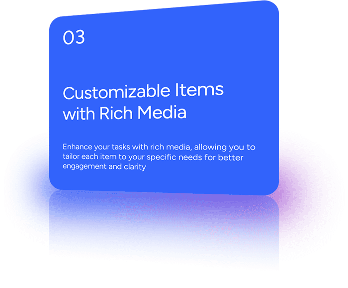 Enhance your tasks with rich media, allowing you to tailor each item to your specific needs for better engagement and clarity.
